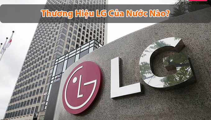LG của nước nào? Có nên sử dụng sản phẩm của LG?