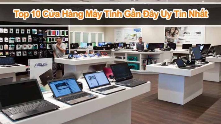 Top 10 cửa hàng máy tính gần đây uy tín – Giá tốt, đa dạng sản phẩm