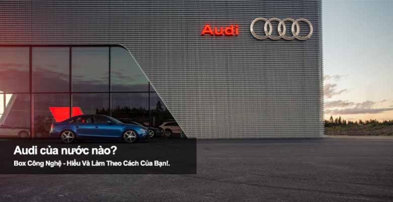 Audi của nước nào? Khám phá nguồn gốc và lịch sử thương hiệu