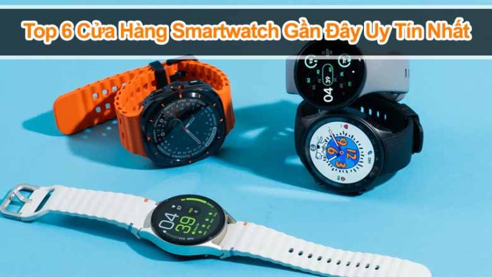 Top 6 Cửa Hàng Smartwatch Gần Đây Uy Tín, Giá Tốt Nhất