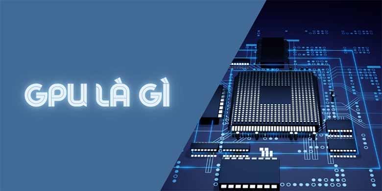 GPU là gì? Vai trò của GPU trong chơi game và xử lý đồ họa 