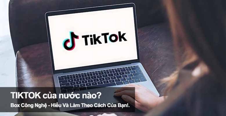 TikTok của nước nào? Khám phá nguồn gốc và chủ sở hữu thật sự