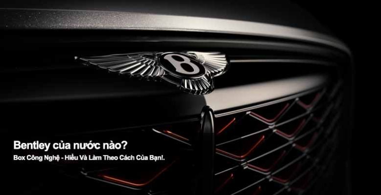 Bentley của nước nào? Hé lộ quốc gia đứng sau hãng xe sang này