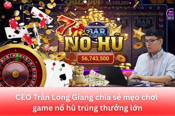 CEO Trần Long Giang chia sẻ mẹo chơi game nổ hũ trúng thưởng lớn