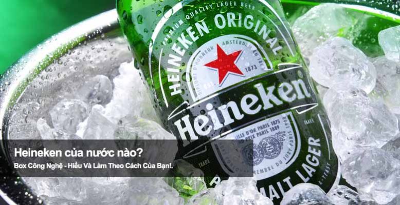 Heineken của nước nào? Khám phá thương hiệu bia nổi tiếng toàn cầu