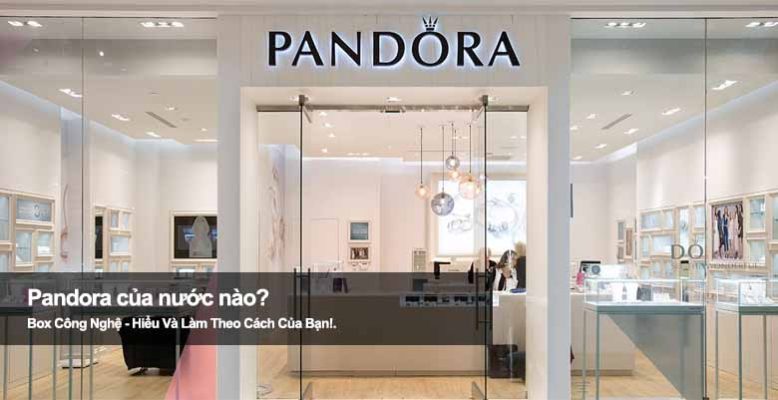 Pandora của nước nào? Tìm hiểu xuất xứ thương hiệu trang sức nổi tiếng