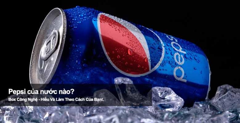 Pepsi của nước nào? Câu chuyện về gã khổng lồ ngành nước giải khát