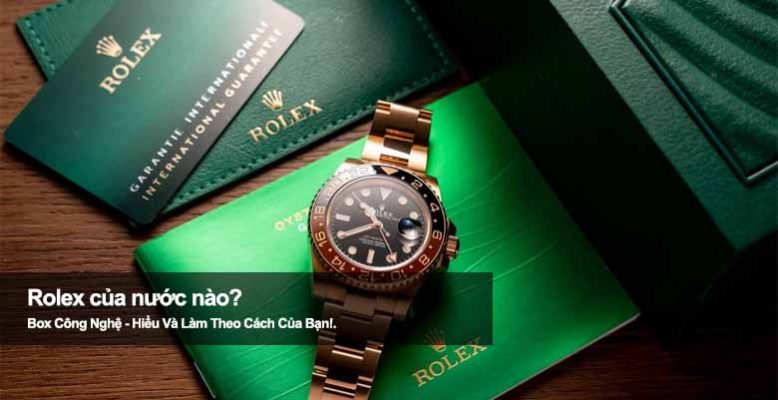Rolex của nước nào? Hé lộ xuất xứ đồng hồ đẳng cấp toàn cầu