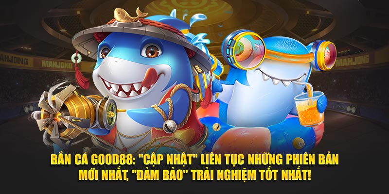 Bắn Cá Good88: "Cập Nhật" Liên Tục Những Phiên Bản Mới Nhất, "Đảm Bảo" Trải Nghiệm Tốt Nhất!