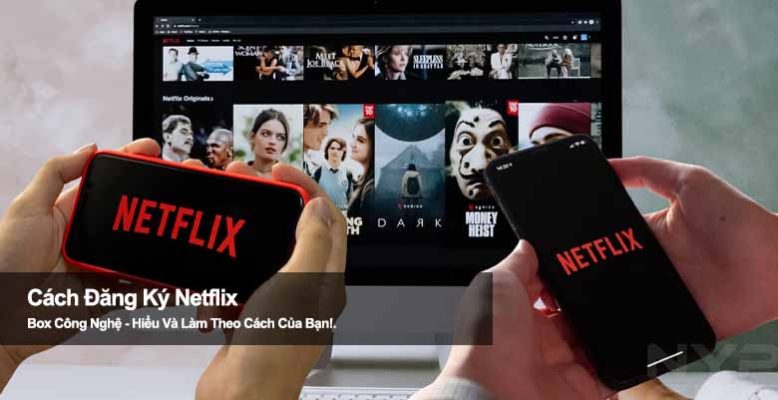 Hướng dẫn cách đăng ký Netflix trên điện thoại, máy tính đơn giản