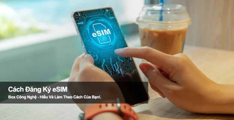 Cách đăng ký eSIM Viettel, Mobifone, Vinaphone chỉ trong 5 phút