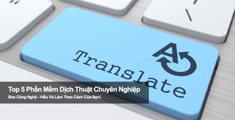 Top 5 phần mềm dịch thuật chuyên nghiệp, hỗ trợ đa ngôn ngữ hiệu quả