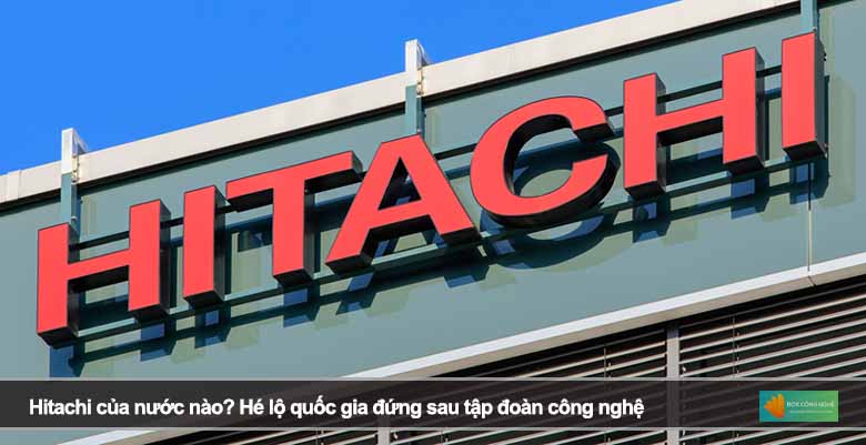 Hitachi của nước nào? Hé lộ quốc gia đứng sau tập đoàn công nghệ 