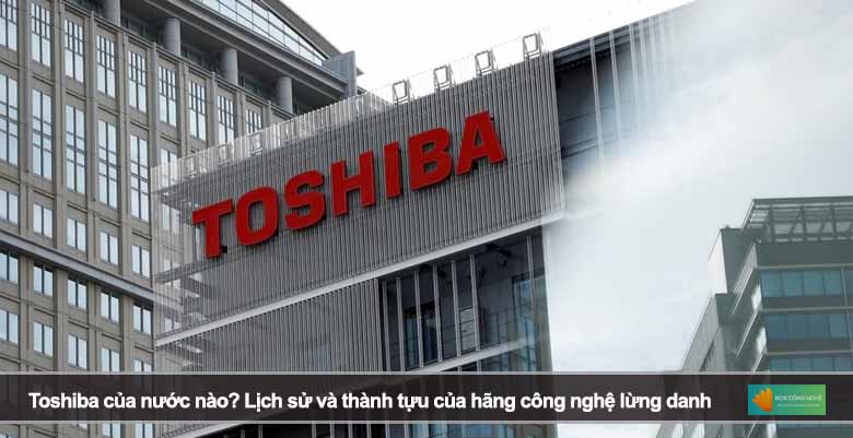 Toshiba của nước nào? Lịch sử và thành tựu của hãng công nghệ lừng danh