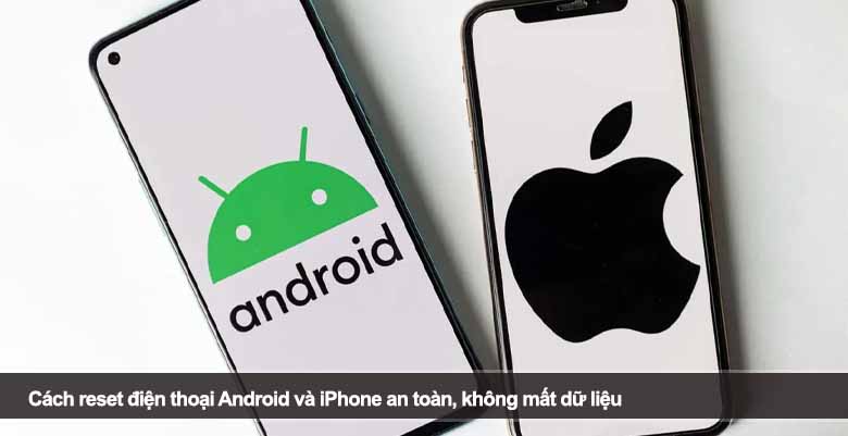 Cách reset điện thoại Android và iPhone an toàn, không mất dữ liệu 
