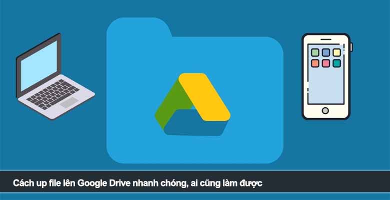 Cách up file lên Google Drive nhanh chóng, ai cũng làm được
