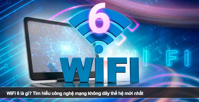 WiFi 6 là gì? Tìm hiểu công nghệ mạng không dây thế hệ mới nhất