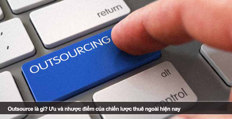 Outsource là gì? Ưu và nhược điểm của chiến lược thuê ngoài hiện nay