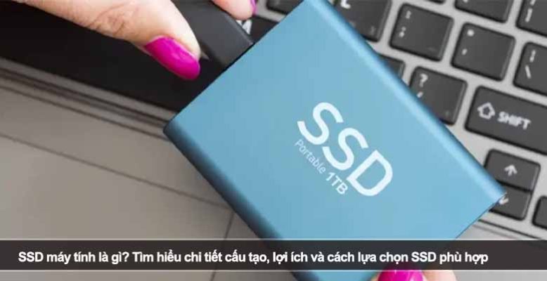 SSD máy tính là gì? Tìm hiểu chi tiết cấu tạo, lợi ích và cách lựa chọn SSD phù hợp