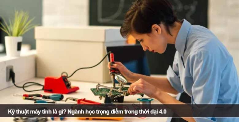 Kỹ thuật máy tính là gì? Ngành học trọng điểm trong thời đại 4.0