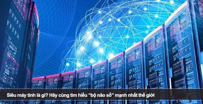 Siêu máy tính là gì? Hãy cùng tìm hiểu “bộ não số” mạnh nhất thế giới