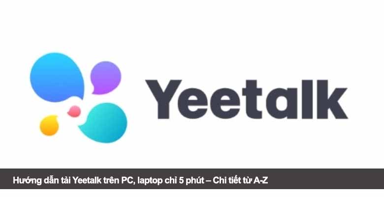 Hướng dẫn tải Yeetalk trên PC, laptop chỉ 5 phút – Chi tiết từ A-Z 