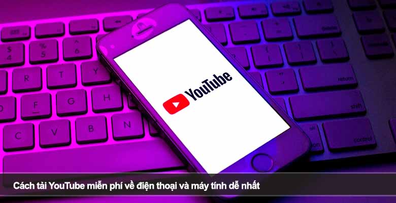Cách tải YouTube miễn phí về điện thoại và máy tính dễ nhất 