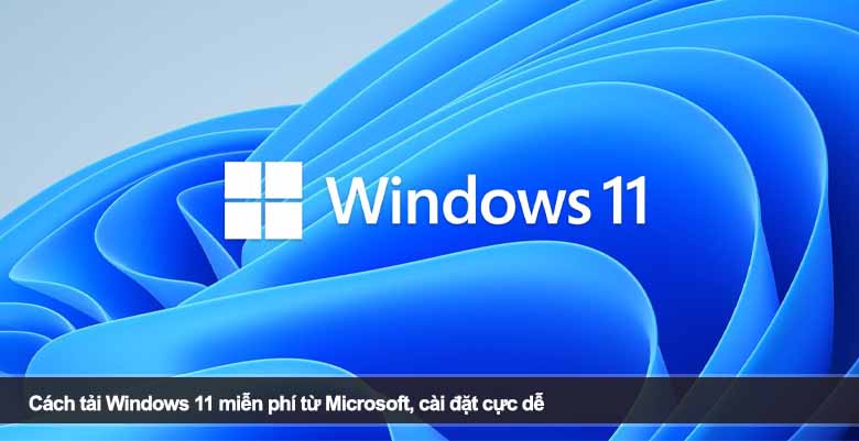 Cách tải Windows 11 miễn phí từ Microsoft, cài đặt cực dễ