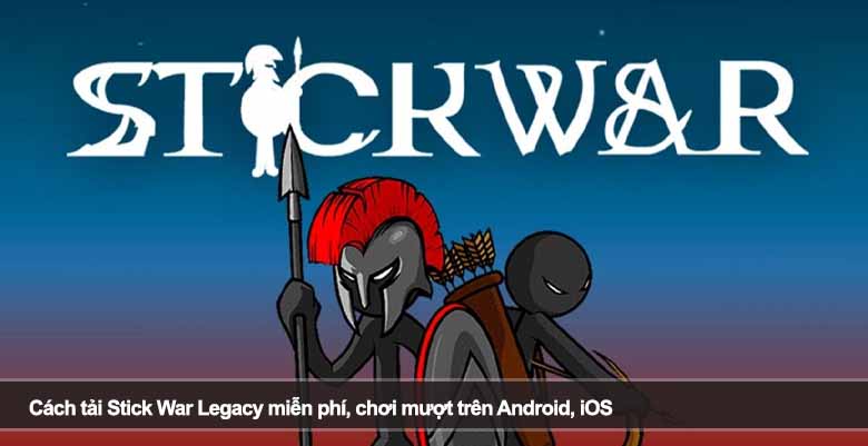 Cách tải Stick War Legacy miễn phí, chơi mượt trên Android, iOS 