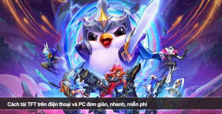 Cách tải TFT trên điện thoại và PC đơn giản, nhanh, miễn phí