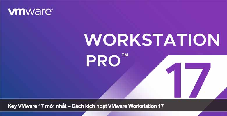 Key VMware 17 mới nhất – Cách kích hoạt VMware Workstation 17 