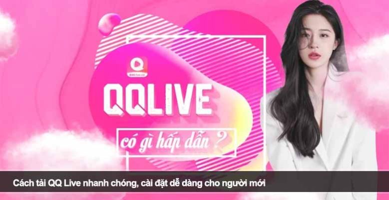 Cách tải QQ Live nhanh chóng, cài đặt dễ dàng cho người mới