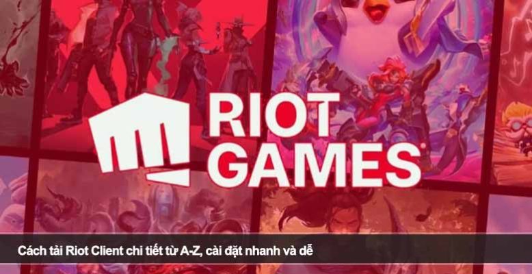 Cách tải Riot Client chi tiết từ A-Z, cài đặt nhanh và dễ