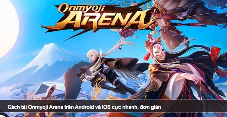 Cách tải Onmyoji Arena trên Android và iOS cực nhanh, đơn giản