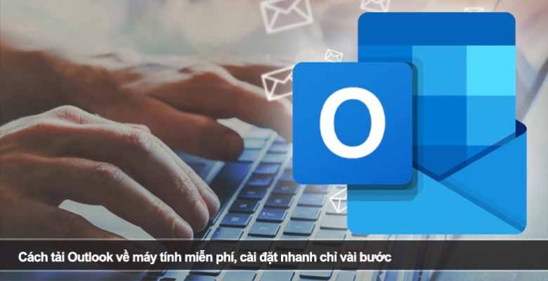 Cách tải Outlook về máy tính miễn phí, cài đặt nhanh chỉ vài bước