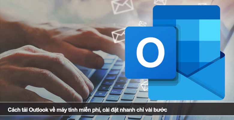Cách tải Outlook về máy tính miễn phí, cài đặt nhanh chỉ vài bước 
